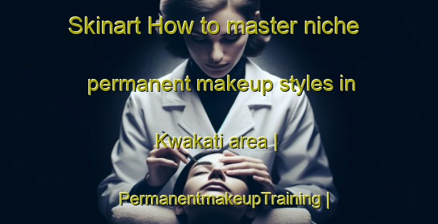Skinart How to master niche permanent makeup styles in Kwakati area | PermanentmakeupTraining | PermanentmakeupClasses | SkinartTraining-South Africa